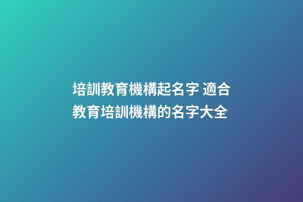 培訓教育機構起名字 適合教育培訓機構的名字大全-第1張-公司起名-玄機派